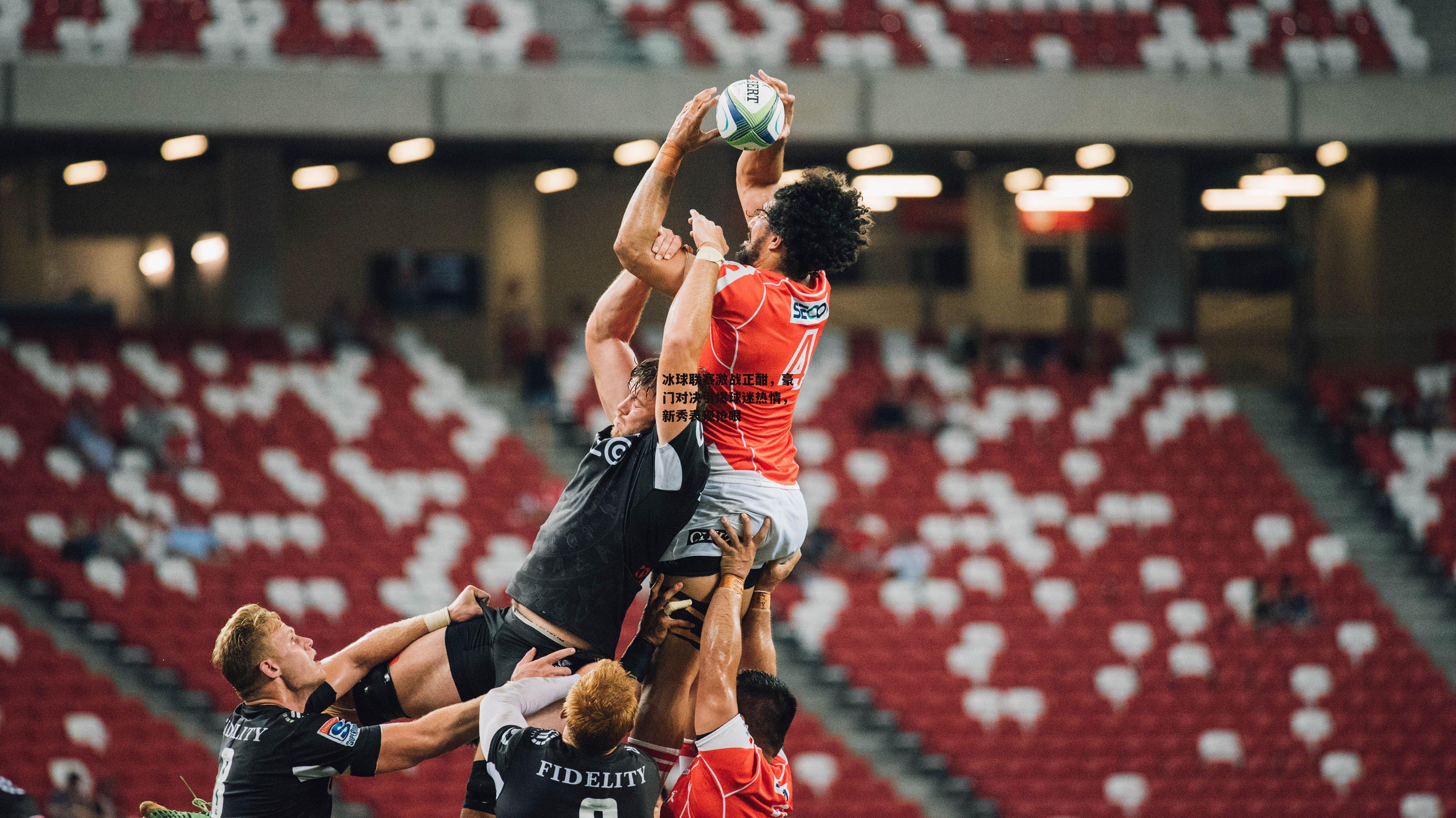 冰球联赛激战正酣，豪门对决引爆球迷热情，新秀表现抢眼