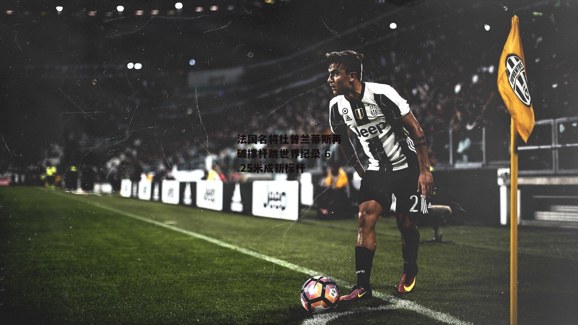 法国名将杜普兰蒂斯再破撑杆跳世界纪录 6.25米成新标杆