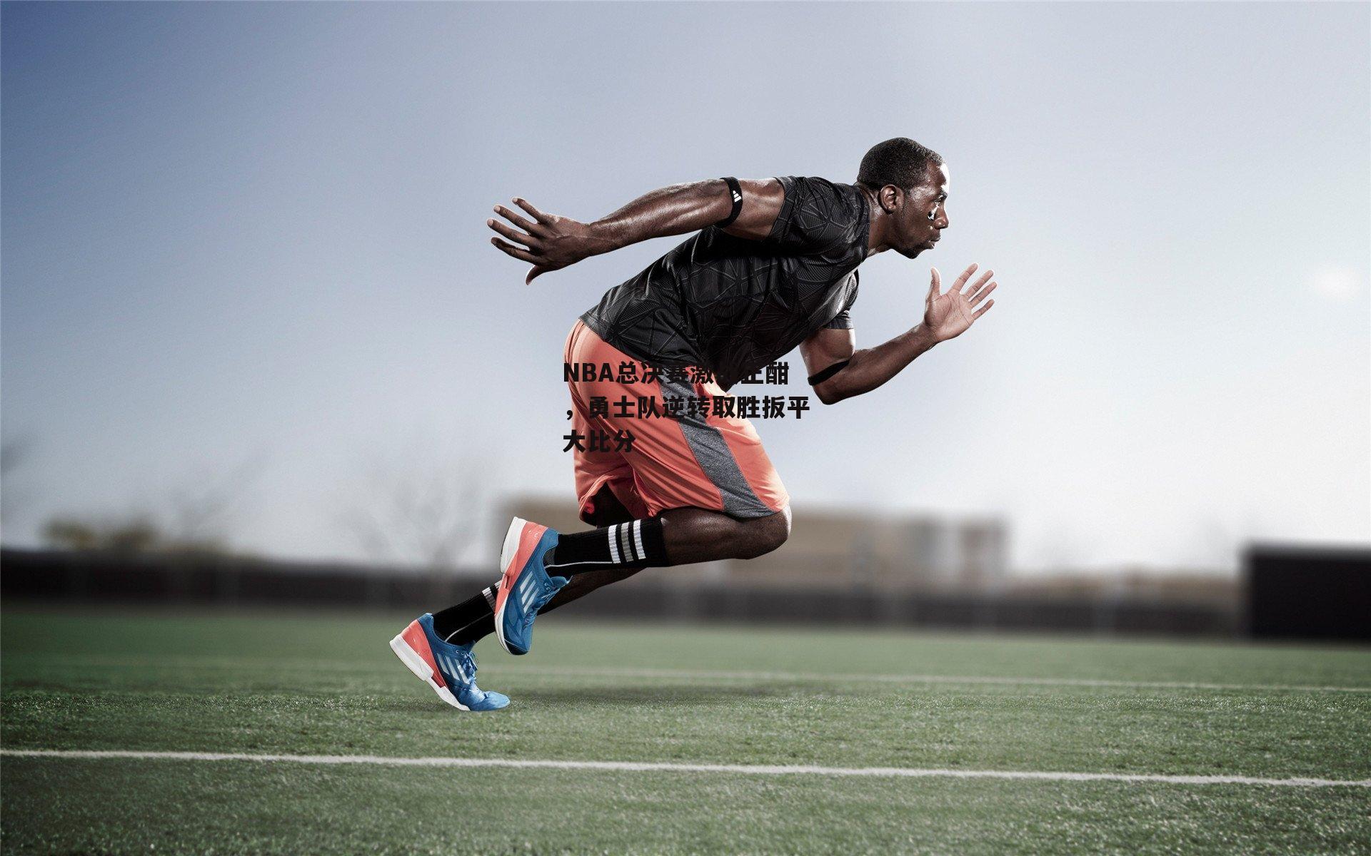 NBA总决赛激战正酣,勇士队逆转取胜扳平大比分