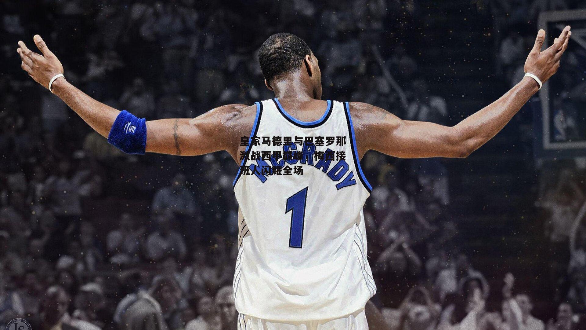 皇家马德里与巴塞罗那激战西甲巅峰，梅西接班人闪耀全场