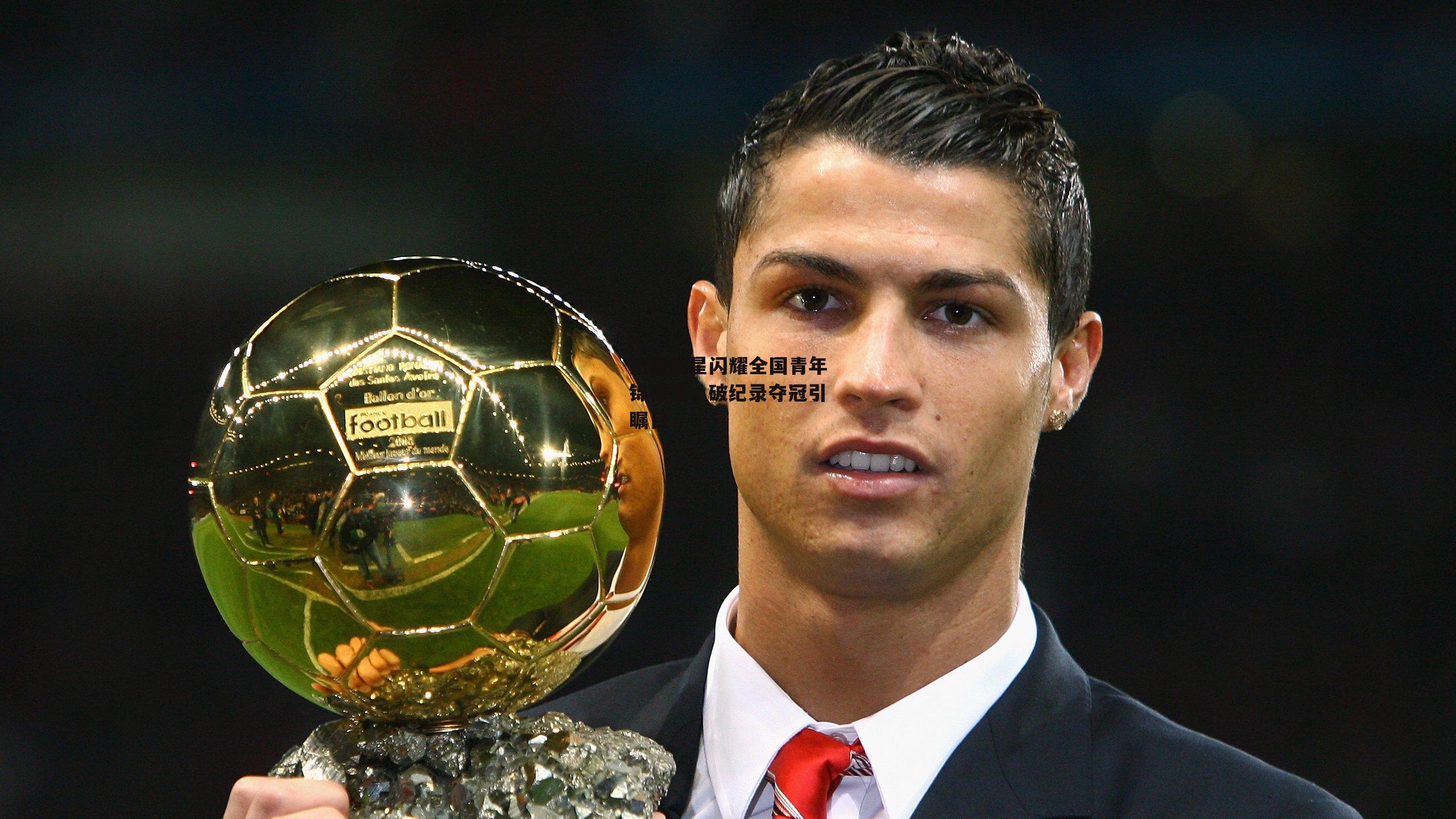 短跑新星闪耀全国青年锦标赛，破纪录夺冠引瞩目