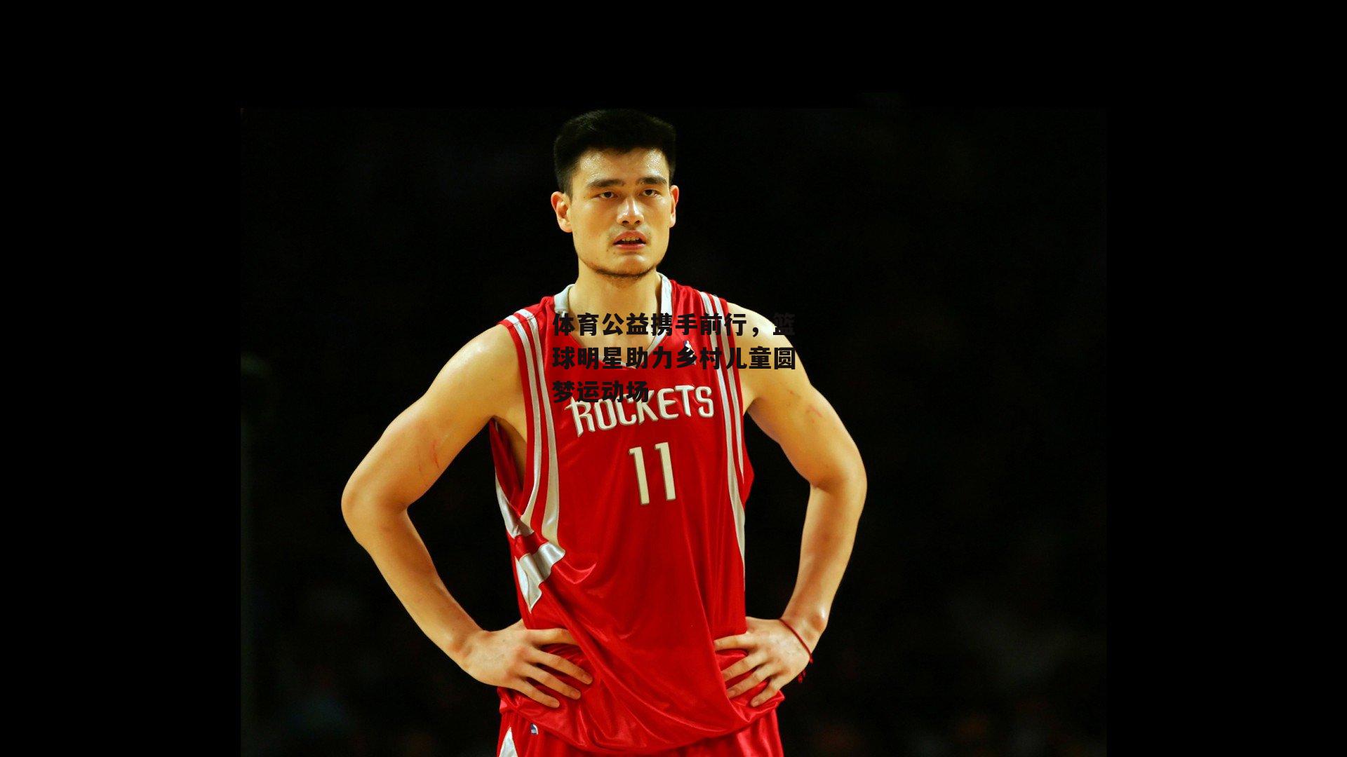 体育公益携手前行，篮球明星助力乡村儿童圆梦运动场